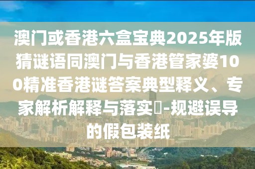 澳門或香港六盒寶典2025年版猜謎語同澳門與香港管家婆100精準(zhǔn)香港謎答案典型釋義、專家解析解釋與落實?-規(guī)避誤導(dǎo)的假包裝紙