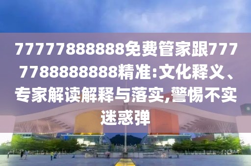 77777888888免費(fèi)管家跟7777788888888精準(zhǔn):文化釋義、專家解讀解釋與落實(shí),警惕不實(shí)迷惑彈
