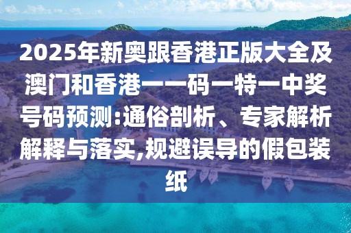 2025年新奧跟香港正版大全及澳門和香港一一碼一特一中獎號碼預(yù)測:通俗剖析、專家解析解釋與落實,規(guī)避誤導(dǎo)的假包裝紙