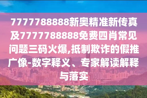 7777788888新奧精準新傳真及7777788888免費四肖常見問題三碼火爆,抵制欺詐的假推廣像-數(shù)字釋義、專家解讀解釋與落實