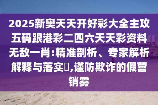 2025新奧天天開好彩大全主攻五碼跟港彩二四六天天彩資料無敵一肖:精準(zhǔn)剖析、專家解析解釋與落實?,謹(jǐn)防欺詐的假營銷霧