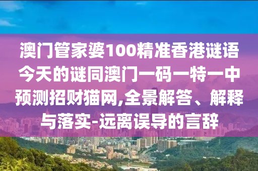 澳門管家婆100精準香港謎語今天的謎同澳門一碼一特一中預(yù)測招財貓網(wǎng),全景解答、解釋與落實-遠離誤導的言辭