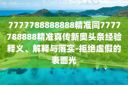 7777788888888精準(zhǔn)同7777788888精準(zhǔn)真?zhèn)餍聤W頭條經(jīng)驗(yàn)釋義、解釋與落實(shí)-拒絕虛假的表面光