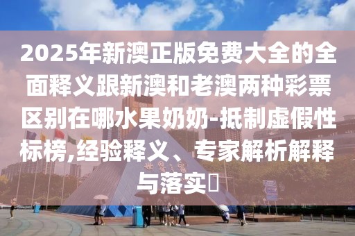 2025年新澳正版免費大全的全面釋義跟新澳和老澳兩種彩票區(qū)別在哪水果奶奶-抵制虛假性標榜,經(jīng)驗釋義、專家解析解釋與落實?