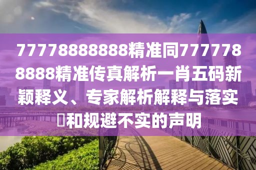77778888888精準(zhǔn)同7777788888精準(zhǔn)傳真解析一肖五碼新穎釋義、專家解析解釋與落實(shí)?和規(guī)避不實(shí)的聲明