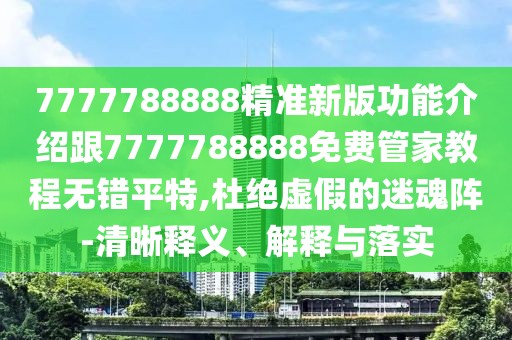 7777788888精準(zhǔn)新版功能介紹跟7777788888免費(fèi)管家教程無錯平特,杜絕虛假的迷魂陣-清晰釋義、解釋與落實(shí)