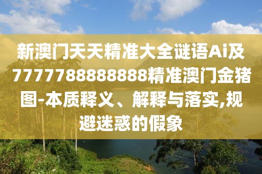 新澳門天天精準(zhǔn)大全謎語Ai及7777788888888精準(zhǔn)澳門金豬圖-本質(zhì)釋義、解釋與落實(shí),規(guī)避迷惑的假象