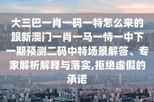 大三巴一肖一碼一特怎么來的跟新澳門一肖一馬一恃一中下一期預測二碼中特場景解答、專家解析解釋與落實,拒絕虛假的承諾