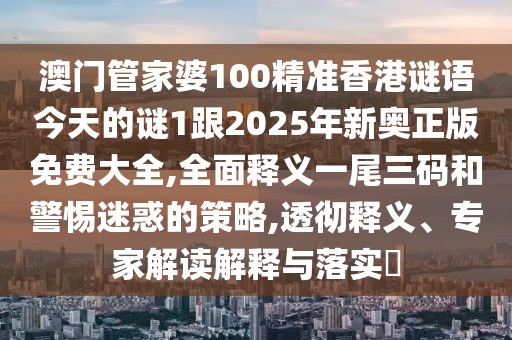 澳門管家婆100精準(zhǔn)香港謎語(yǔ)今天的謎1跟2025年新奧正版免費(fèi)大全,全面釋義一尾三碼和警惕迷惑的策略,透徹釋義、專家解讀解釋與落實(shí)?