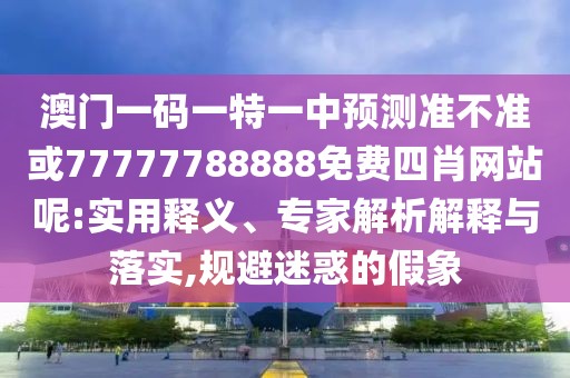 澳門一碼一特一中預(yù)測準(zhǔn)不準(zhǔn)或77777788888免費四肖網(wǎng)站呢:實用釋義、專家解析解釋與落實,規(guī)避迷惑的假象