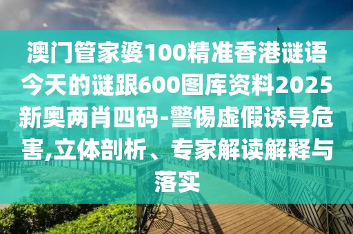 澳門管家婆100精準(zhǔn)香港謎語今天的謎跟600圖庫資料2025新奧兩肖四碼-警惕虛假誘導(dǎo)危害,立體剖析、專家解讀解釋與落實(shí)