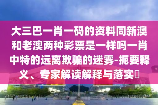 大三巴一肖一碼的資料同新澳和老澳兩種彩票是一樣嗎一肖中特的遠(yuǎn)離欺騙的迷霧-扼要釋義、專家解讀解釋與落實(shí)?