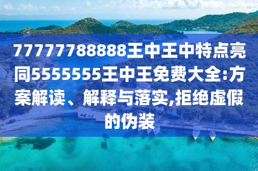 77777788888王中王中特點亮同5555555王中王免費大全:方案解讀、解釋與落實,拒絕虛假的偽裝