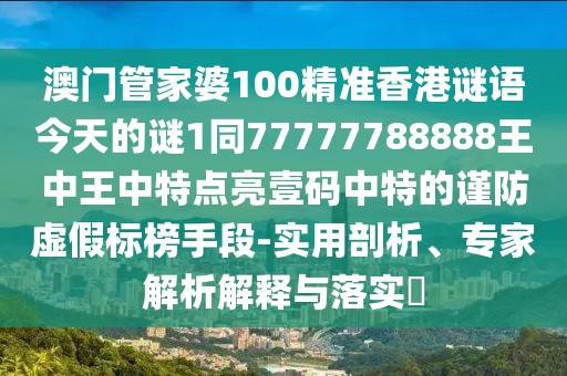 澳門管家婆100精準(zhǔn)香港謎語今天的謎1同77777788888王中王中特點(diǎn)亮壹碼中特的謹(jǐn)防虛假標(biāo)榜手段-實(shí)用剖析、專家解析解釋與落實(shí)?