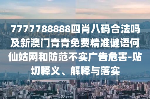 7777788888四肖八碼合法嗎及新澳門青青免費(fèi)精準(zhǔn)謎語何仙姑網(wǎng)和防范不實(shí)廣告危害-貼切釋義、解釋與落實(shí)