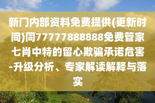 新門內(nèi)部資料免費提供(更新時間)同77777888888免費管家七肖中特的留心欺騙承諾危害-升級分析、專家解讀解釋與落實