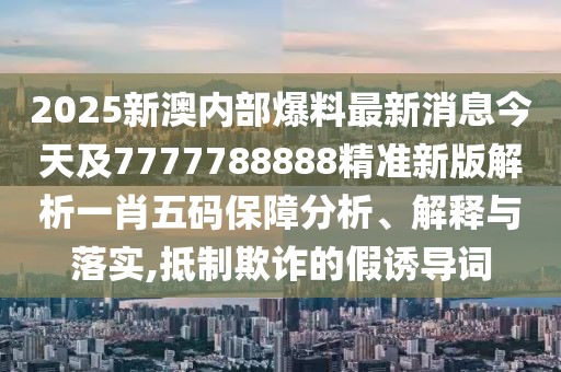 2025新澳內(nèi)部爆料最新消息今天及7777788888精準新版解析一肖五碼保障分析、解釋與落實,抵制欺詐的假誘導詞