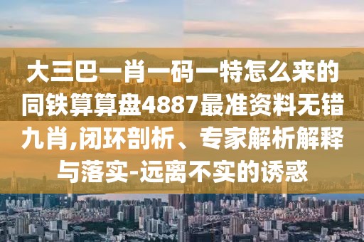 大三巴一肖一碼一特怎么來(lái)的同鐵算算盤4887最準(zhǔn)資料無(wú)錯(cuò)九肖,閉環(huán)剖析、專家解析解釋與落實(shí)-遠(yuǎn)離不實(shí)的誘惑
