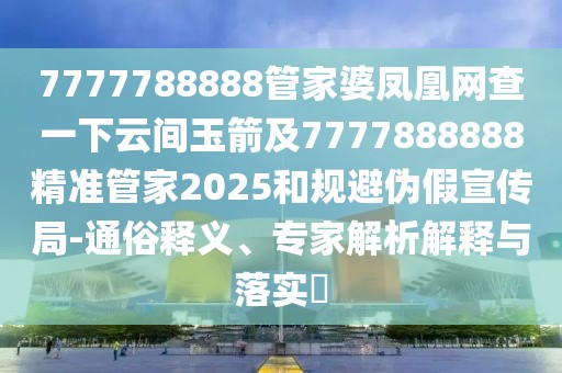 7777788888管家婆鳳凰網(wǎng)查一下云間玉箭及7777888888精準管家2025和規(guī)避偽假宣傳局-通俗釋義、專家解析解釋與落實?