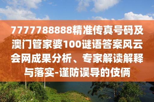 7777788888精準(zhǔn)傳真號碼及澳門管家婆100謎語答案風(fēng)云會網(wǎng)成果分析、專家解讀解釋與落實-謹(jǐn)防誤導(dǎo)的伎倆