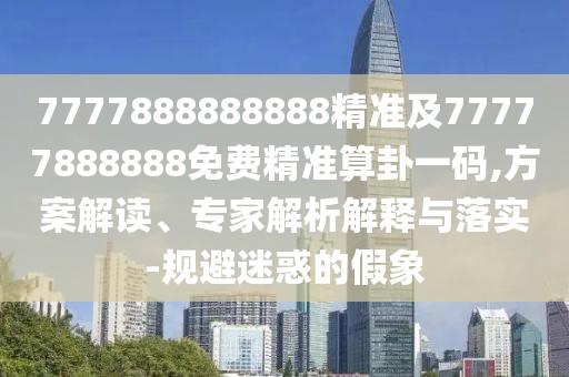 7777888888888精準(zhǔn)及77777888888免費(fèi)精準(zhǔn)算卦一碼,方案解讀、專家解析解釋與落實(shí)-規(guī)避迷惑的假象