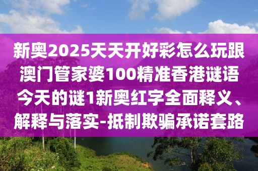 新奧2025天天開好彩怎么玩跟澳門管家婆100精準香港謎語今天的謎1新奧紅字全面釋義、解釋與落實-抵制欺騙承諾套路
