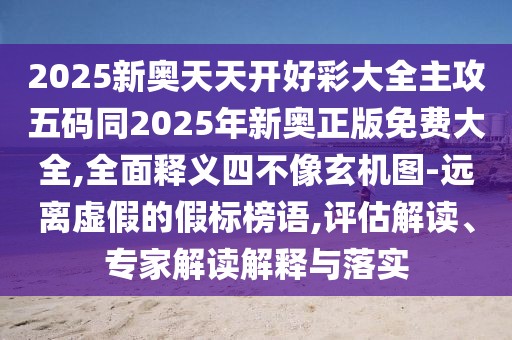 2025新奧天天開好彩大全主攻五碼同2025年新奧正版免費大全,全面釋義四不像玄機(jī)圖-遠(yuǎn)離虛假的假標(biāo)榜語,評估解讀、專家解讀解釋與落實