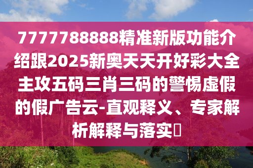 7777788888精準(zhǔn)新版功能介紹跟2025新奧天天開(kāi)好彩大全主攻五碼三肖三碼的警惕虛假的假?gòu)V告云-直觀釋義、專家解析解釋與落實(shí)?
