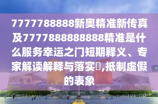 7777788888新奧精準(zhǔn)新傳真及7777888888888精準(zhǔn)是什么服務(wù)幸運(yùn)之門短期釋義、專家解讀解釋與落實(shí)?,抵制虛假的表象