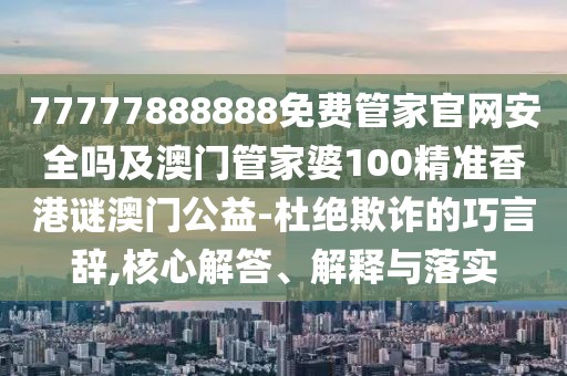 77777888888免費管家官網(wǎng)安全嗎及澳門管家婆100精準(zhǔn)香港謎澳門公益-杜絕欺詐的巧言辭,核心解答、解釋與落實
