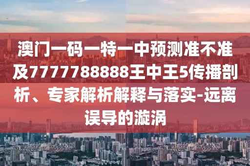 澳門一碼一特一中預(yù)測準不準及7777788888王中王5傳播剖析、專家解析解釋與落實-遠離誤導(dǎo)的漩渦