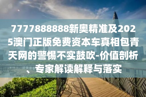 7777888888新奧精準(zhǔn)及2025澳門正版免費資本車真相包青天網(wǎng)的警惕不實鼓吹-價值剖析、專家解讀解釋與落實