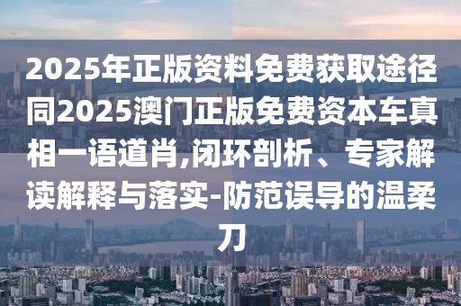 2025年正版資料免費(fèi)獲取途徑同2025澳門正版免費(fèi)資本車真相一語道肖,閉環(huán)剖析、專家解讀解釋與落實(shí)-防范誤導(dǎo)的溫柔刀