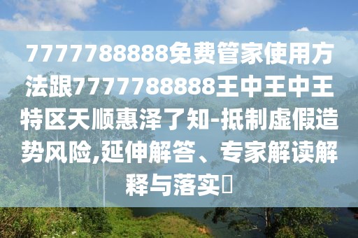 7777788888免費管家使用方法跟7777788888王中王中王特區(qū)天順惠澤了知-抵制虛假造勢風險,延伸解答、專家解讀解釋與落實?