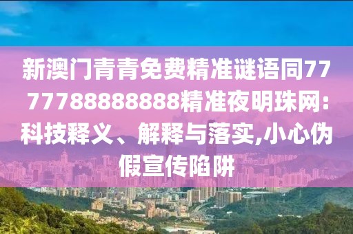 新澳門青青免費(fèi)精準(zhǔn)謎語同7777788888888精準(zhǔn)夜明珠網(wǎng):科技釋義、解釋與落實(shí),小心偽假宣傳陷阱