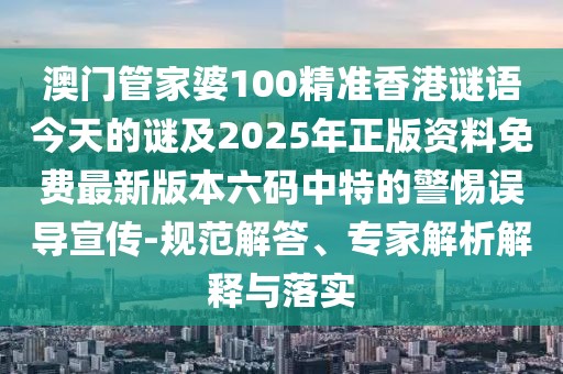 澳門(mén)管家婆100精準(zhǔn)香港謎語(yǔ)今天的謎及2025年正版資料免費(fèi)最新版本六碼中特的警惕誤導(dǎo)宣傳-規(guī)范解答、專家解析解釋與落實(shí)