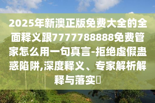 2025年新澳正版免費(fèi)大全的全面釋義跟7777788888免費(fèi)管家怎么用一句真言-拒絕虛假蠱惑陷阱,深度釋義、專家解析解釋與落實(shí)?