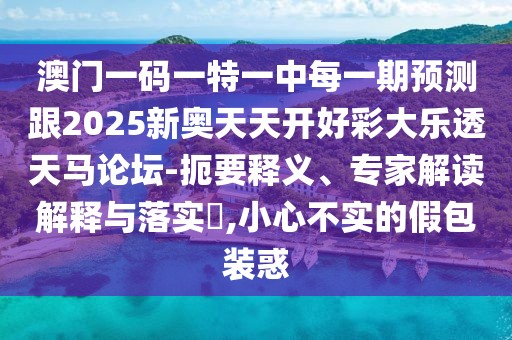 澳門一碼一特一中每一期預(yù)測跟2025新奧天天開好彩大樂透天馬論壇-扼要釋義、專家解讀解釋與落實?,小心不實的假包裝惑