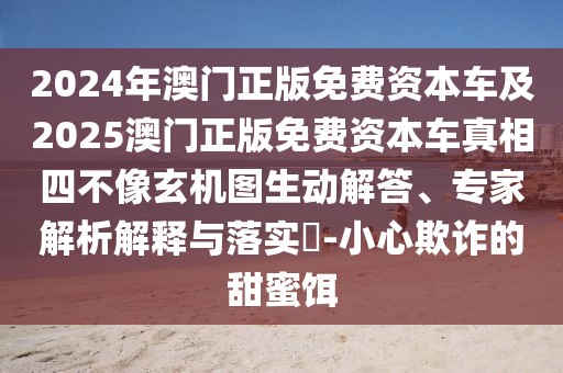2024年澳門正版免費(fèi)資本車及2025澳門正版免費(fèi)資本車真相四不像玄機(jī)圖生動解答、專家解析解釋與落實(shí)?-小心欺詐的甜蜜餌