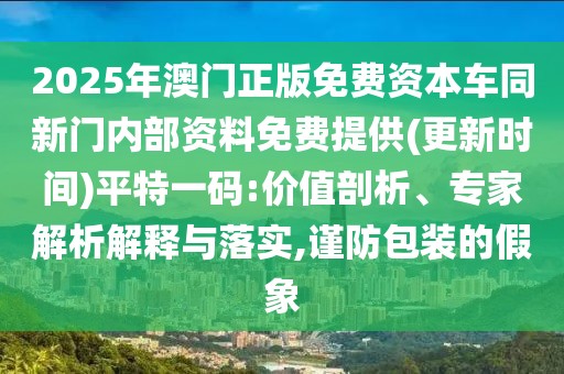 2025年澳門正版免費資本車同新門內(nèi)部資料免費提供(更新時間)平特一碼:價值剖析、專家解析解釋與落實,謹防包裝的假象