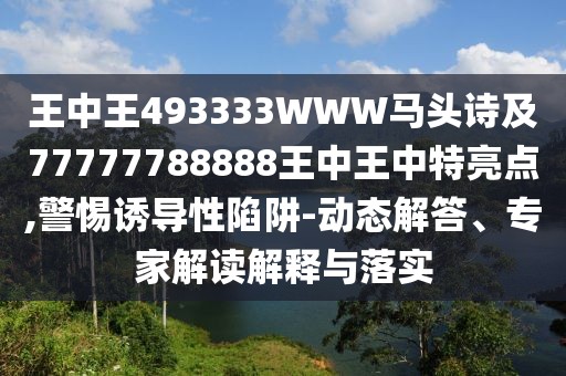 王中王493333WWW馬頭詩(shī)及77777788888王中王中特亮點(diǎn),警惕誘導(dǎo)性陷阱-動(dòng)態(tài)解答、專家解讀解釋與落實(shí)