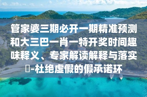管家婆三期必開(kāi)一期精準(zhǔn)預(yù)測(cè)和大三巴一肖一特開(kāi)獎(jiǎng)時(shí)間趣味釋義、專家解讀解釋與落實(shí)?-杜絕虛假的假承諾環(huán)