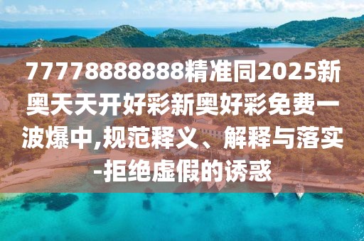77778888888精準(zhǔn)同2025新奧天天開好彩新奧好彩免費(fèi)一波爆中,規(guī)范釋義、解釋與落實(shí)-拒絕虛假的誘惑