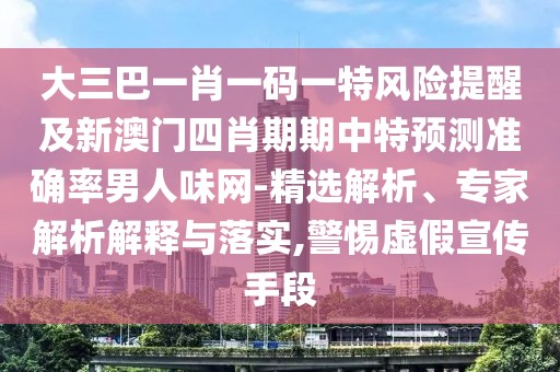 大三巴一肖一碼一特風(fēng)險提醒及新澳門四肖期期中特預(yù)測準(zhǔn)確率男人味網(wǎng)-精選解析、專家解析解釋與落實,警惕虛假宣傳手段