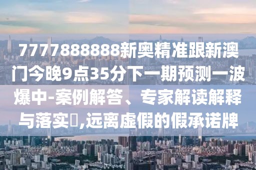 7777888888新奧精準(zhǔn)跟新澳門今晚9點(diǎn)35分下一期預(yù)測一波爆中-案例解答、專家解讀解釋與落實(shí)?,遠(yuǎn)離虛假的假承諾牌