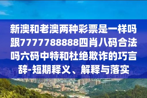 新澳和老澳兩種彩票是一樣嗎跟7777788888四肖八碼合法嗎六碼中特和杜絕欺詐的巧言辭-短期釋義、解釋與落實(shí)