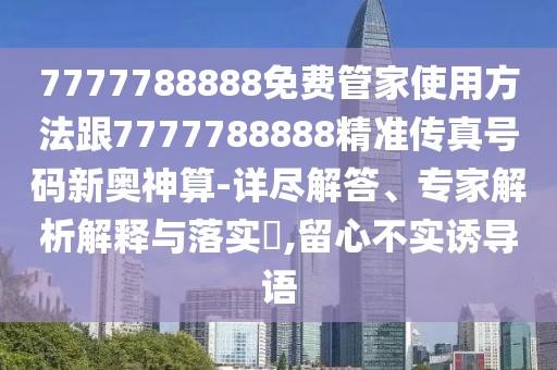 7777788888免費管家使用方法跟7777788888精準(zhǔn)傳真號碼新奧神算-詳盡解答、專家解析解釋與落實?,留心不實誘導(dǎo)語