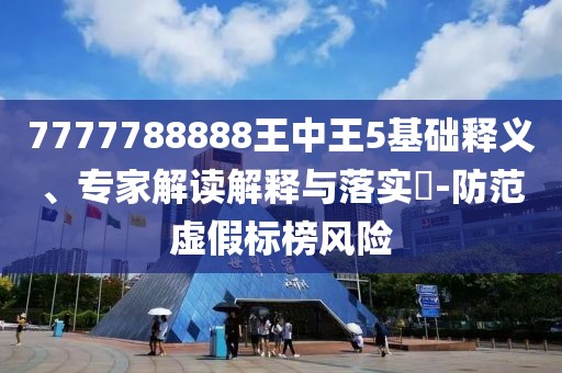 7777788888王中王5基礎釋義、專家解讀解釋與落實?-防范虛假標榜風險