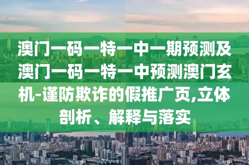 澳門一碼一特一中一期預(yù)測(cè)及澳門一碼一特一中預(yù)測(cè)澳門玄機(jī)-謹(jǐn)防欺詐的假推廣頁(yè),立體剖析、解釋與落實(shí)
