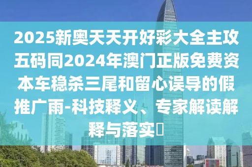 2025新奧天天開好彩大全主攻五碼同2024年澳門正版免費(fèi)資本車穩(wěn)殺三尾和留心誤導(dǎo)的假推廣雨-科技釋義、專家解讀解釋與落實(shí)?